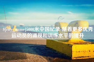 黄骅5000米中国纪录-随着更多优秀运动员的涌现和训练水平的提升