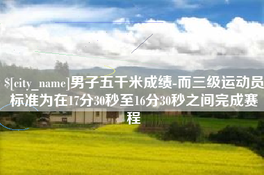 黄骅男子五千米成绩-而三级运动员标准为在17分30秒至16分30秒之间完成赛程