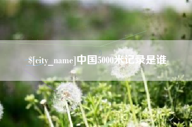 黄骅中国5000米记录是谁