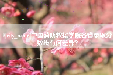 黄骅中国消防救援学院各省录取分数线有何差异？