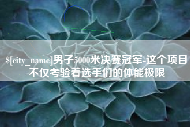 黄骅男子5000米决赛冠军-这个项目不仅考验着选手们的体能极限