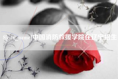 黄骅中国消防救援学院在辽宁招生
