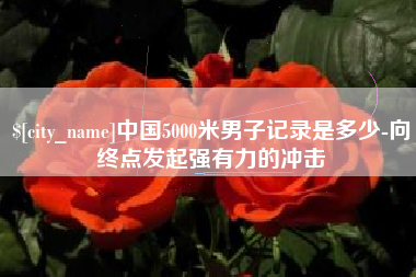 黄骅中国5000米男子记录是多少-向终点发起强有力的冲击