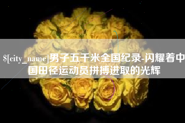 黄骅男子五千米全国纪录-闪耀着中国田径运动员拼搏进取的光辉