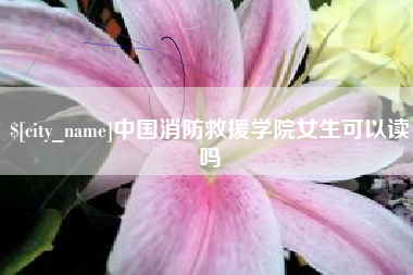 黄骅中国消防救援学院女生可以读吗