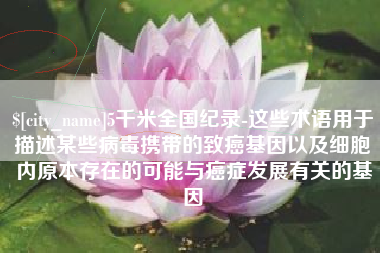 黄骅5千米全国纪录-这些术语用于描述某些病毒携带的致癌基因以及细胞内原本存在的可能与癌症发展有关的基因