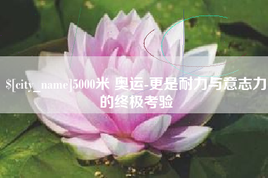 黄骅5000米 奥运-更是耐力与意志力的终极考验