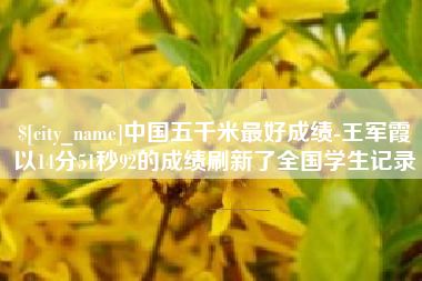 黄骅中国五千米最好成绩-王军霞以14分51秒92的成绩刷新了全国学生记录