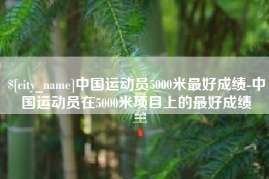 黄骅中国运动员5000米最好成绩-中国运动员在5000米项目上的最好成绩