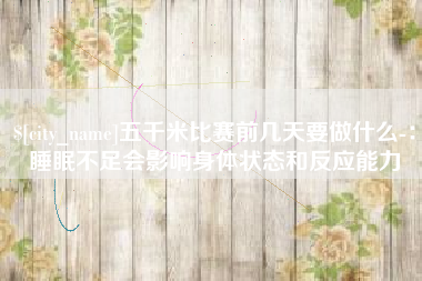 黄骅五千米比赛前几天要做什么-：睡眠不足会影响身体状态和反应能力