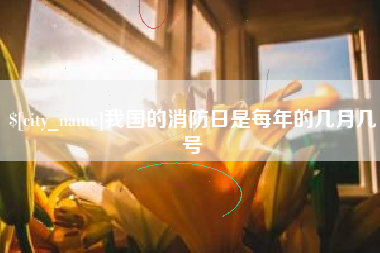 黄骅我国的消防日是每年的几月几号