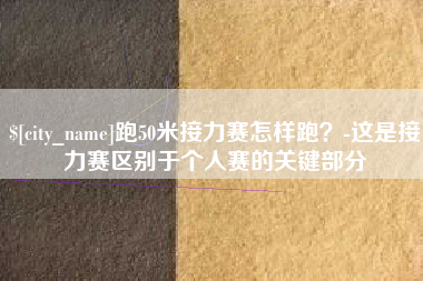黄骅跑50米接力赛怎样跑？-这是接力赛区别于个人赛的关键部分