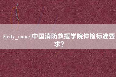 黄骅中国消防救援学院体检标准要求？