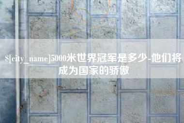 黄骅5000米世界冠军是多少-他们将成为国家的骄傲