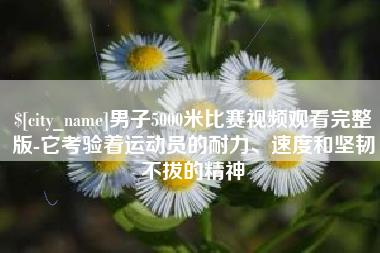 黄骅男子5000米比赛视频观看完整版-它考验着运动员的耐力、速度和坚韧不拔的精神