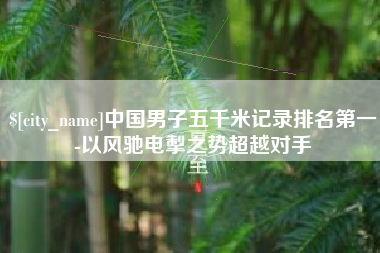 黄骅中国男子五千米记录排名第一-以风驰电掣之势超越对手