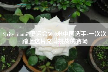 黄骅奥运会5000米中国选手-一次次踏上这片充满挑战的赛场