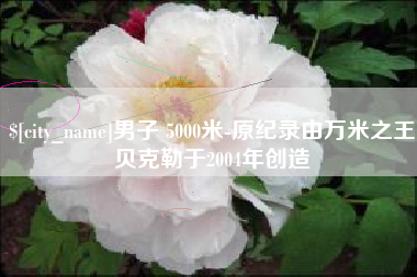 黄骅男子 5000米-原纪录由万米之王贝克勒于2004年创造
