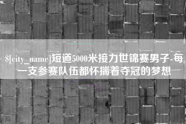 黄骅短道5000米接力世锦赛男子-每一支参赛队伍都怀揣着夺冠的梦想