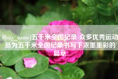 黄骅五千米全国纪录-众多优秀运动员为五千米全国纪录书写下浓墨重彩的篇章