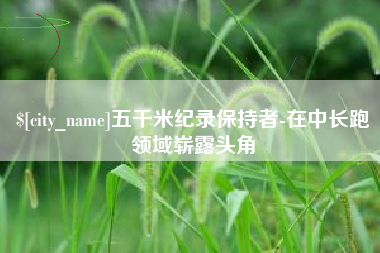 黄骅五千米纪录保持者-在中长跑领域崭露头角