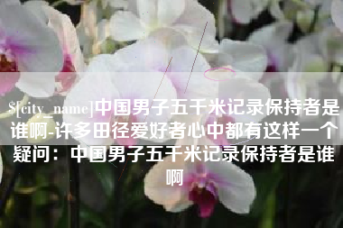 黄骅中国男子五千米记录保持者是谁啊-许多田径爱好者心中都有这样一个疑问：中国男子五千米记录保持者是谁啊