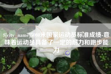 黄骅5000米国家运动员标准成绩-意味着运动员具备了一定的耐力和跑步能力