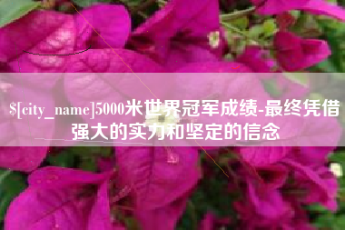 黄骅5000米世界冠军成绩-最终凭借强大的实力和坚定的信念