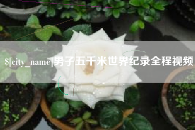 黄骅男子五千米世界纪录全程视频