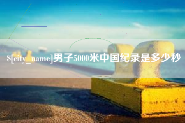 黄骅男子5000米中国纪录是多少秒