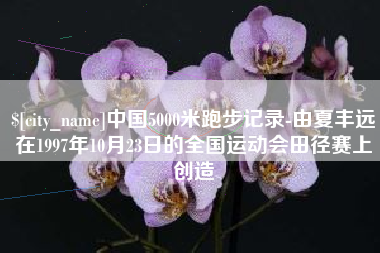 黄骅中国5000米跑步记录-由夏丰远在1997年10月23日的全国运动会田径赛上创造