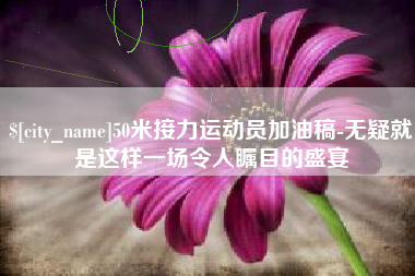黄骅50米接力运动员加油稿-无疑就是这样一场令人瞩目的盛宴