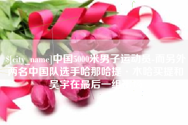 黄骅中国5000米男子运动员-而另外两名中国队选手哈那哈提·木哈买提和吴宇在最后一组出场