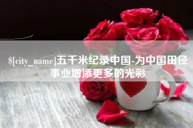 黄骅五千米纪录中国-为中国田径事业增添更多的光彩