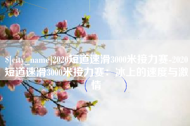 黄骅2020短道速滑3000米接力赛-2020短道速滑3000米接力赛：冰上的速度与激情