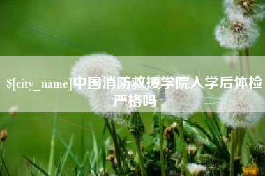 黄骅中国消防救援学院入学后体检严格吗